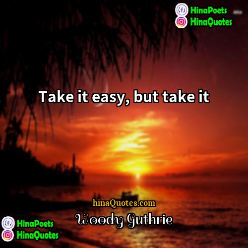 Woody Guthrie Quotes | Take it easy, but take it.
 